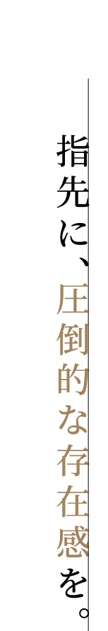 指先に、圧倒的な存在感を。